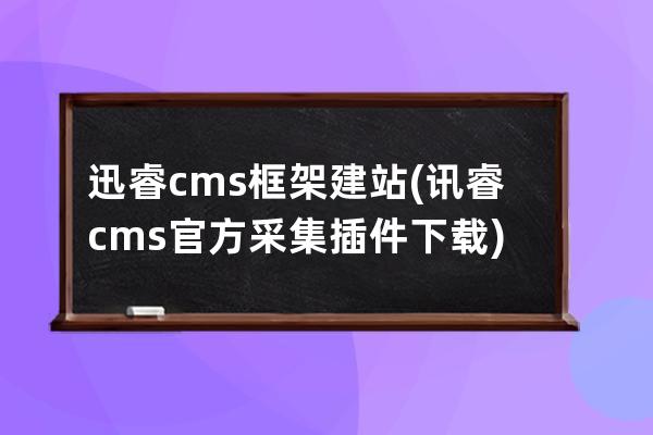 迅睿cms框架建站(讯睿cms官方采集插件下载)