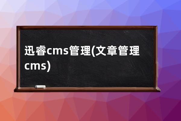 迅睿cms管理(文章管理cms)