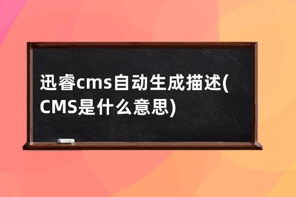 迅睿cms自动生成描述(CMS是什么意思)