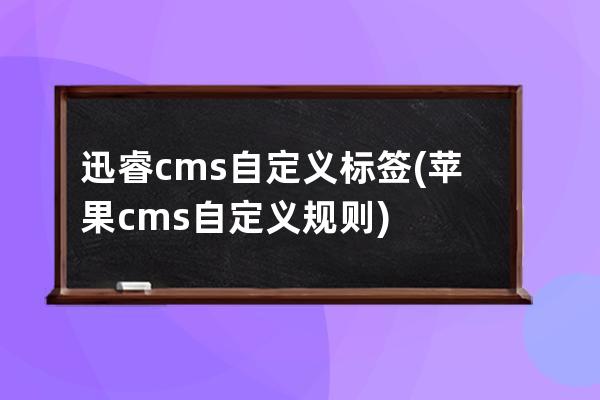 迅睿cms自定义标签(苹果cms自定义规则)