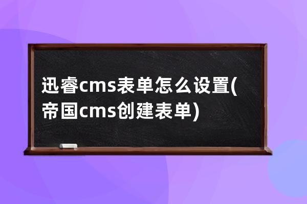 迅睿cms表单怎么设置(帝国cms创建表单)