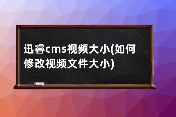 迅睿cms 视频大小(如何修改视频文件大小)