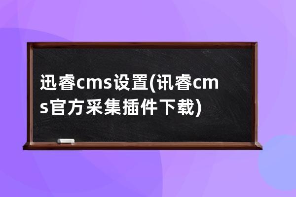 迅睿cms设置(讯睿cms官方采集插件下载)