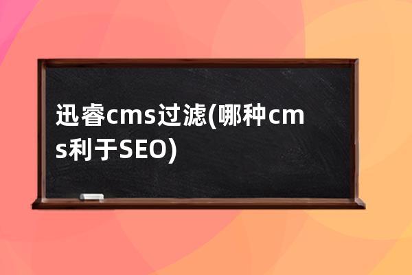 迅睿cms过滤(哪种cms利于SEO)