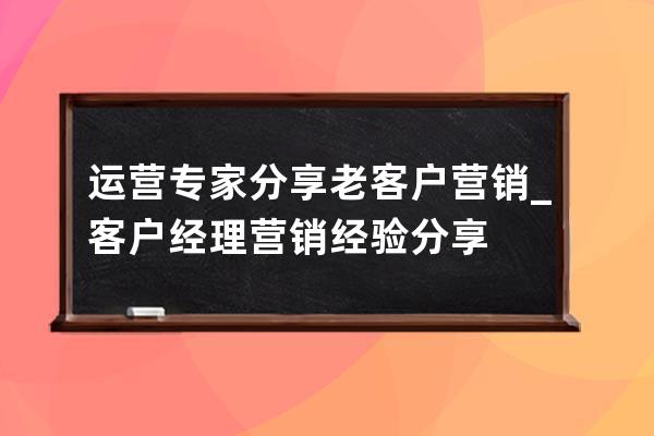 运营专家分享:老客户营销_客户经理营销经验分享 