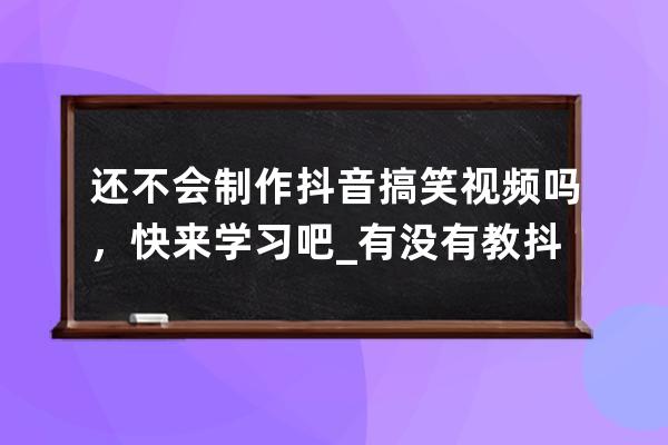 还不会制作抖音搞笑视频吗，快来学习吧_有没有教抖音制作视频 