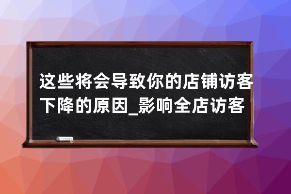 这些将会导致你的店铺访客下降的原因_影响全店访客数下降 