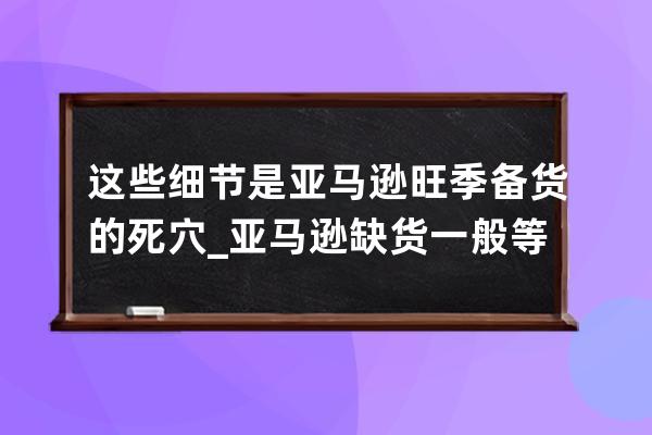 这些细节是亚马逊旺季备货的死穴_亚马逊缺货一般等多久 