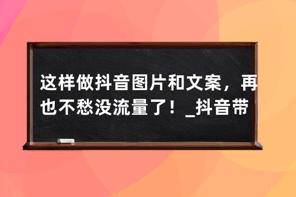 这样做抖音图片和文案，再也不愁没流量了！_抖音带流量的好文案 