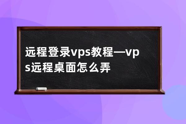 远程登录vps教程—vps远程桌面怎么弄