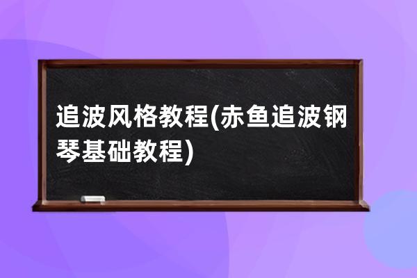 追波风格教程(赤鱼追波钢琴基础教程)