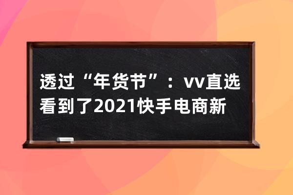 透过“年货节”：vv直选看到了2021快手电商新风向 