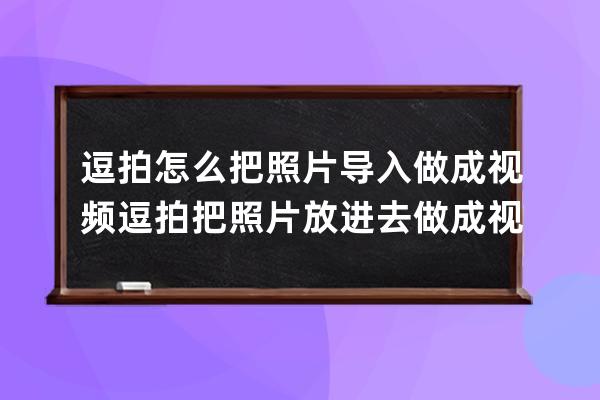 逗拍怎么把照片导入做成视频?逗拍把照片放进去做成视频的方法 