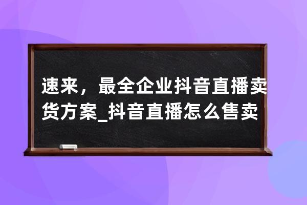 速来，最全企业抖音直播卖货方案_抖音直播怎么售卖产品 