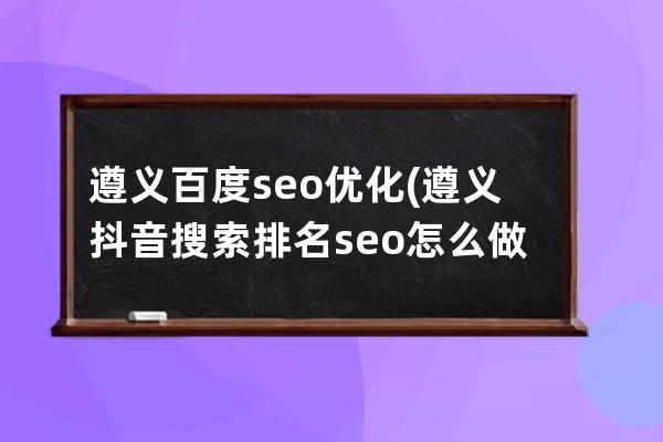 遵义百度seo优化(遵义抖音搜索排名seo怎么做)