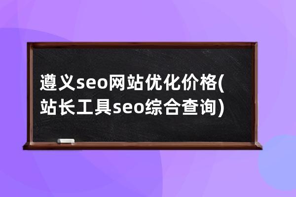 遵义seo网站优化价格(站长工具seo综合查询)