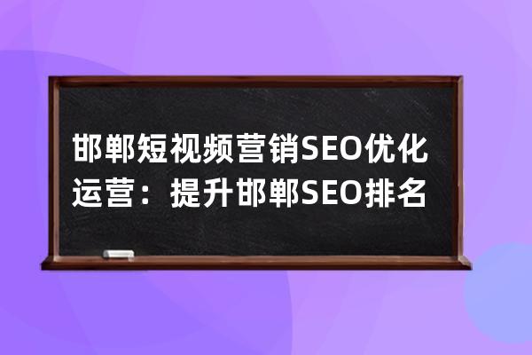 邯郸短视频营销SEO优化运营：提升邯郸SEO排名的技术解析