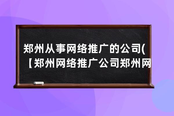 郑州从事网络推广的公司(【郑州网络推广公司郑州网络营销公司】)