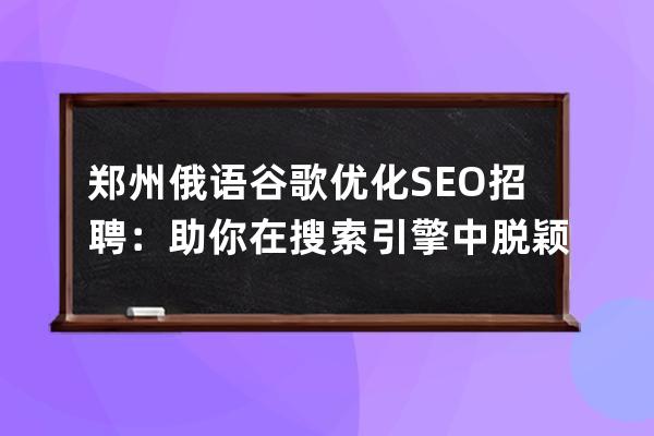 郑州俄语谷歌优化SEO招聘：助你在搜索引擎中脱颖而出