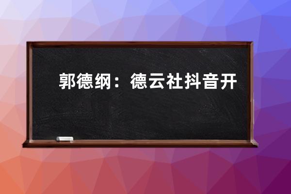 郭德纲：德云社抖音开启“龙字科”招生 今年招生有点不一样_德云社龙字科招 