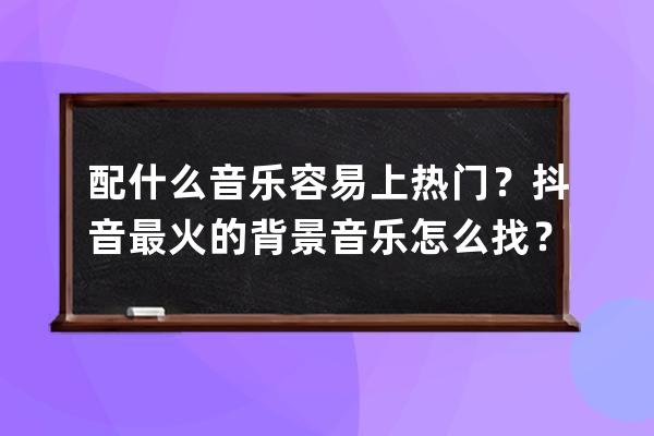 配什么音乐容易上热门？抖音最火的背景音乐怎么找？_适合抖音背景的音乐 