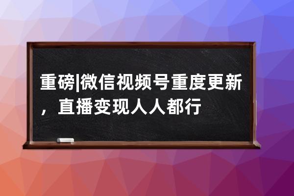 重磅|微信视频号重度更新，直播变现人人都行 