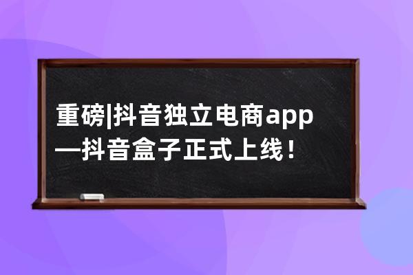 重磅 | 抖音独立电商app—抖音盒子正式上线！ 