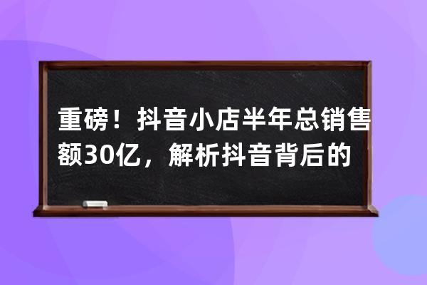 重磅！抖音小店半年总销售额30亿，解析抖音背后的捞金法则！（附带货技巧） 