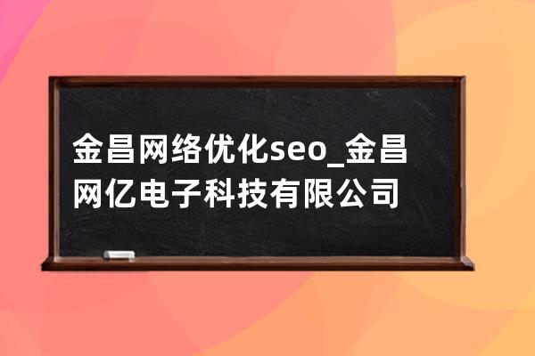 金昌网络优化seo_金昌网亿电子科技有限公司