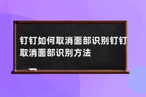 钉钉如何取消面部识别?钉钉取消面部识别方法 