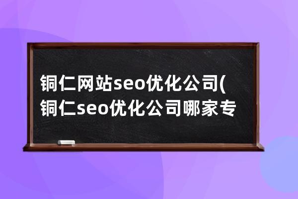 铜仁网站seo优化公司(铜仁seo优化公司哪家专业)