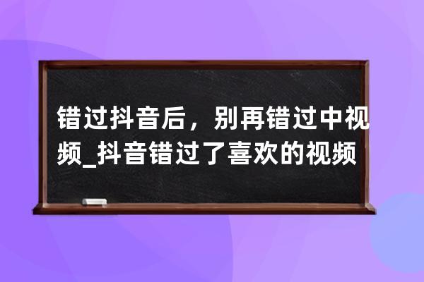 错过抖音后，别再错过中视频_抖音错过了喜欢的视频 