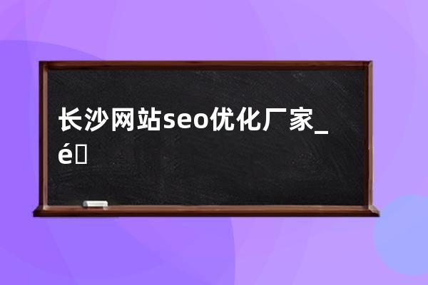 长沙网站seo优化厂家_长沙seo关键词如何优化推广