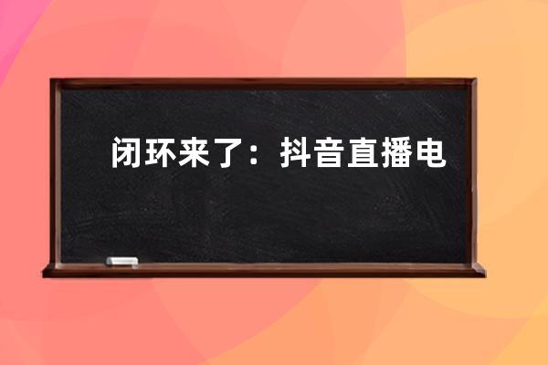 闭环来了：抖音直播电商的10个创业赛道(万字干货) 