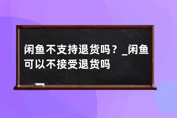 闲鱼不支持退货吗？_闲鱼可以不接受退货吗 