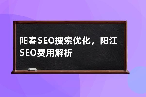 阳春SEO搜索优化，阳江SEO费用解析