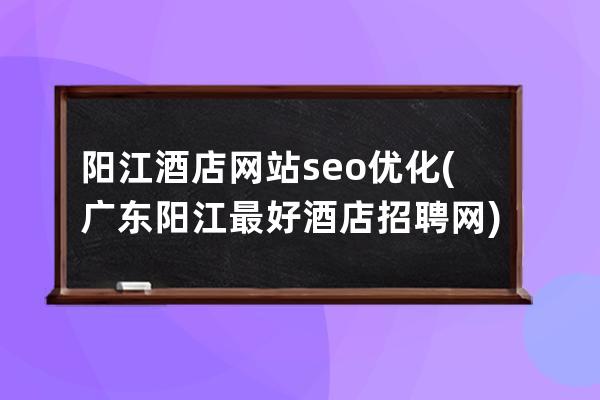 阳江酒店网站seo优化(广东阳江最好酒店招聘网)