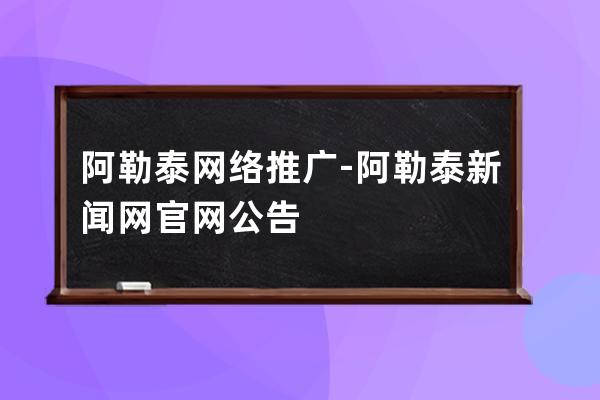 阿勒泰网络推广-阿勒泰新闻网官网公告