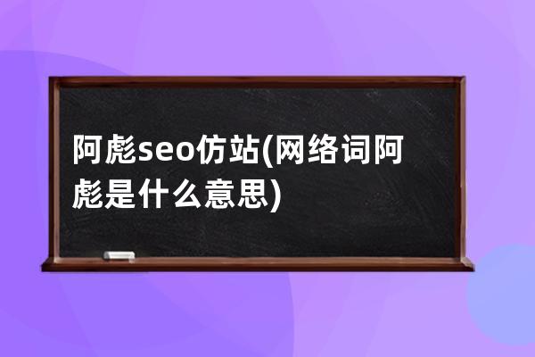 阿彪seo 仿站(网络词阿彪是什么意思)