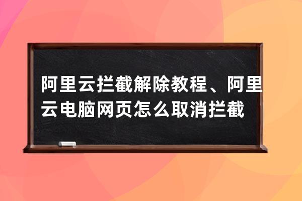 阿里云拦截解除教程、阿里云电脑网页怎么取消拦截