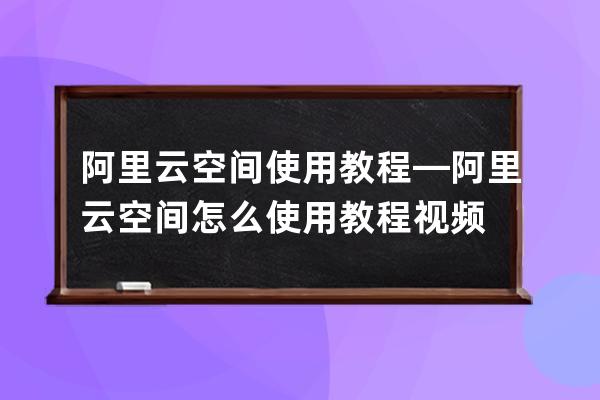 阿里云空间使用教程—阿里云空间怎么使用教程视频