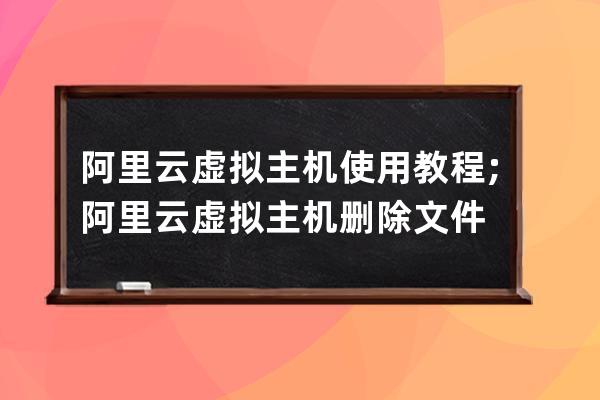 阿里云虚拟主机使用教程;阿里云虚拟主机删除文件