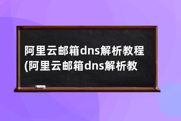 阿里云邮箱dns解析教程(阿里云邮箱dns解析教程视频)