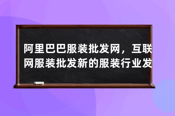 阿里巴巴服装批发网，互联网+服装批发新的服装行业发展趋势 