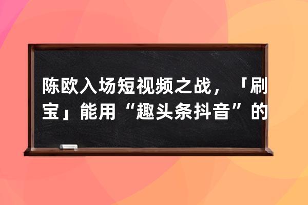 陈欧入场短视频之战，「刷宝」能用“趣头条+抖音”的模式突围吗？ | 产品观 