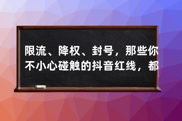 限流、降权、封号，那些你不小心碰触的抖音红线，都在这里了！ 