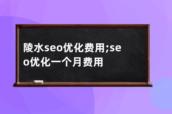 陵水seo优化费用;seo 优化一个月费用