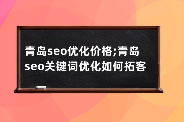 青岛seo优化价格;青岛seo关键词优化如何拓客