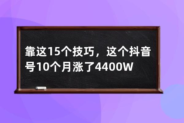 靠这15个技巧，这个抖音号10个月涨了4400W粉_抖音如何涨到10w粉丝 