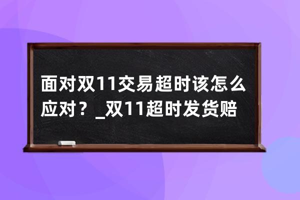 面对双11交易超时该怎么应对？_双11超时发货赔偿 